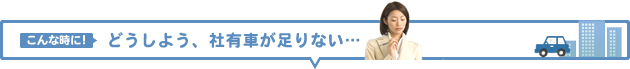 こんな時に！→どうしよう、社有車が足りない…