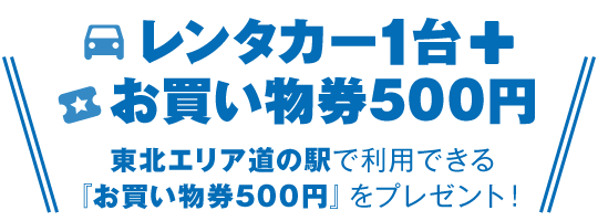 レンタカー1台＋お買い物券500円　東北エリア道の駅で利用できる「お買い物券500円」をプレゼント！