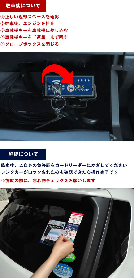 【駐車後について】(1)正しい返却スペースを確認(2)駐車後エンジンを停止(3)車載機キーをsyサイキに差し込む(4)車載機キーを「返却」まで回す(5)グローブボックスを閉じる【施錠について】降車後ご自身の免許証をカードリーダーにかざしてください。レンタカーがロックさえｒたのを確認できたら操作完了です※施錠の前に忘れ物チェックをお願いします