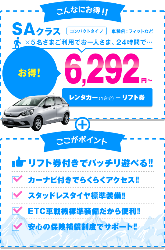 SAクラス（コンパクトタイプ）5名さまご利用でお一人さま、24時間6,171円～ リフト券付きでバッチリ遊べる!!カーナビ付きでらくらくアクセス!!スタッドレスタイヤ標準装備!!ETC車載機標準装備だから便利!!安心の保険補償制度でサポート!!