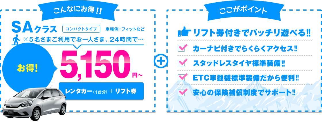 SAクラス（コンパクトタイプ）5名さまご利用でお一人さま、24時間5,150円～ リフト券付きでバッチリ遊べる!!カーナビ付きでらくらくアクセス!!スタッドレスタイヤ標準装備!!ETC車載機標準装備だから便利!!安心の保険補償制度でサポート!!