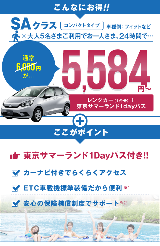 SAクラス（フィットなど）大人5名さまご利用でお一人さま24時間で、通常6,080円が5,384円～／ここがポイント：東京サマーランド1Dayパス付き！カーナビ付きでらくらくアクセス！ETC車載機標準装備だから便利！安心の保険補償制度でサポート！