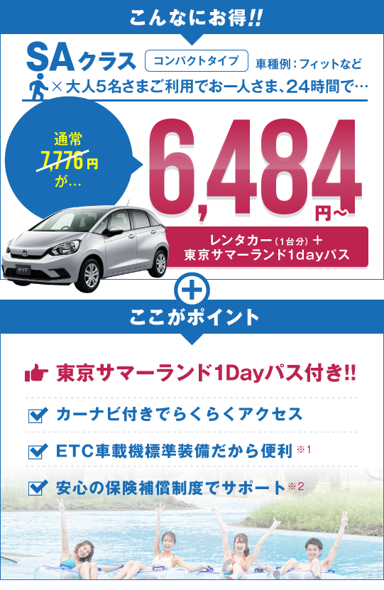 SAクラス（フィットなど）大人5名さまご利用でお一人さま24時間で、通常7,776円が6,084円～／ここがポイント：東京サマーランド1Dayパス付き！カーナビ付きでらくらくアクセス！ETC車載機標準装備だから便利！安心の保険補償制度でサポート！