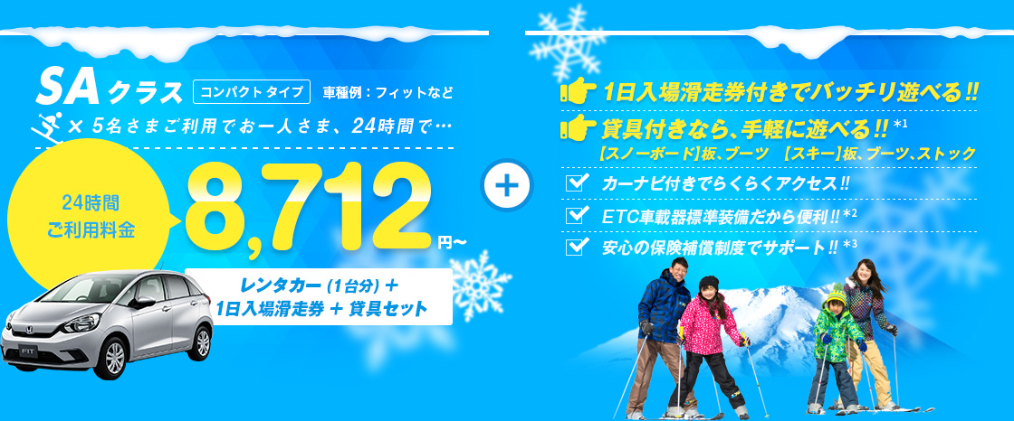 SAクラス 5名さまご利用でお一人さま24時間8,712円～ レンタカー（1台分）＋1日入場滑走券＋貸具セット付 1日入場滑走券付きでバッチリ遊べる!! 貸具付きなら手軽に遊べる!! カーナビ付きでらくらくアクセス!! ETC車載器標準装備だから便利!! 安心の保険補償制度でサポート!!