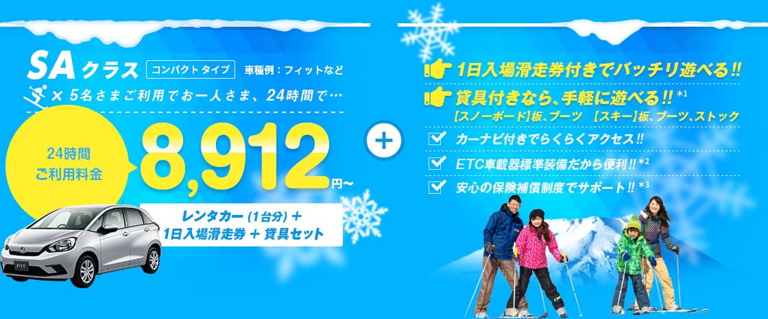 SAクラス 5名さまご利用でお一人さま24時間8,912円～ レンタカー（1台分）＋1日入場滑走券＋貸具セット付 1日入場滑走券付きでバッチリ遊べる!! 貸具付きなら手軽に遊べる!! カーナビ付きでらくらくアクセス!! ETC車載器標準装備だから便利!! 安心の保険補償制度でサポート!!