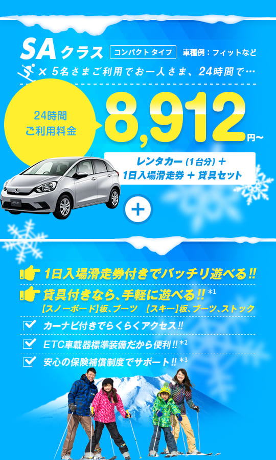 SAクラス 5名さまご利用でお一人さま24時間8,912円～ レンタカー（1台分）＋1日入場滑走券＋貸具セット付 1日入場滑走券付きでバッチリ遊べる!! 貸具付きなら手軽に遊べる!! カーナビ付きでらくらくアクセス!! ETC車載器標準装備だから便利!! 安心の保険補償制度でサポート!!